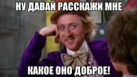 ну давай расскажи мне какое оно доброе!