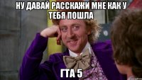 ну давай расскажи мне как у тебя пошла гта 5