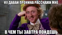 ну давай пронина расскажи мне в чем ты завтра пойдешь