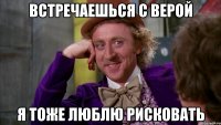 встречаешься с верой я тоже люблю рисковать