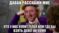 давай расскажи мне кто у нас купит телек или где бы взять денег на комп