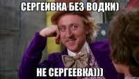 сергеивка без водки) не сергеевка)))