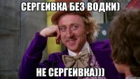 сергеивка без водки) не сергеивка)))
