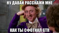 ну давай расскажи мне как ты сфоткал gtr