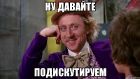 ну давайте подискутируем