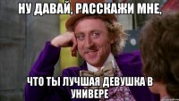 ну давай, расскажи мне, что ты лучшая девушка в универе