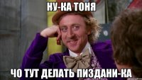 ну-ка тоня чо тут делать пиздани-ка