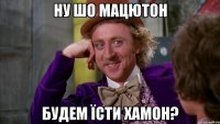 ну шо мацютон будем їсти хамон?