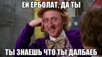 ей ерболат, да ты ты знаешь что ты далбаеб