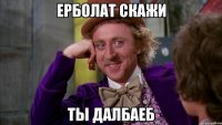 ерболат скажи ты далбаеб