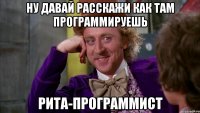 ну давай расскажи как там программируешь рита-программист
