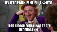 ну отправь мне еще фото чтоб я посмеялся над твоей нелепостью