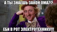 а ты знаешь закон ома?? еби в рот электротехнику!!!