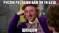 руслік розкажи нам як ти бєш шпіцом