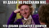 ну давай же расскажи мне что добкин долбится с девичем