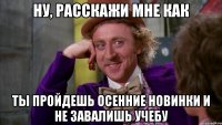 ну, расскажи мне как ты пройдешь осенние новинки и не завалишь учебу
