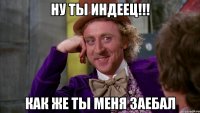 ну ты индеец!!! как же ты меня заебал