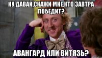 ну давай,скажи мне,кто завтра победит? авангард или витязь?