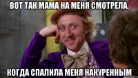 вот так мама на меня смотрела, когда спалила меня накуренным