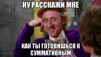 ну расскажи мне как ты готовишься к суммативным