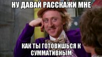 ну давай расскажи мне как ты готовишься к суммативным