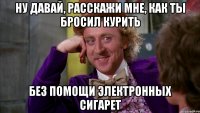 ну давай, расскажи мне, как ты бросил курить без помощи электронных сигарет