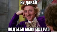 ну давай подъеби меня еще раз