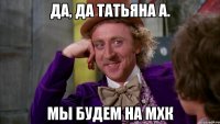 да, да татьяна а. мы будем на мхк