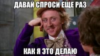 давай спроси еще раз как я это делаю
