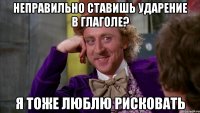 неправильно ставишь ударение в глаголе? я тоже люблю рисковать