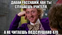 давай расскажи, как ты слушаешь учителя, а не читаешь подслушано 470