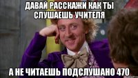 давай расскажи как ты слушаешь учителя а не читаешь подслушано 470