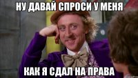 ну давай спроси у меня как я сдал на права