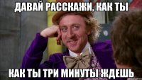 давай расскажи, как ты как ты три минуты ждешь