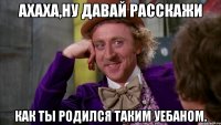 ахаха,ну давай расскажи как ты родился таким уебаном.