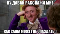 ну давай расскажи мне как саша может не опаздать:)