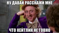 ну давай расскажи мне что кейтлин не говно