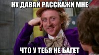 ну давай расскажи мне что у тебя не багет