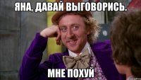 яна, давай выговорись. мне похуй