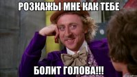 розкажы мне как тебе болит голова!!!