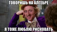 говоришь на алгебре я тоже люблю рисковать