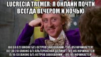 lucrecia tremer: я онлайн почти всегда вечером и ночью [00:59:52] [анонс бг]: остров завоеваний -- [85-85] начинается! [02:30:23] [анонс бг]: альтеракская долина -- [85-85] начинается! [5:10:13] [анонс бг]: остров завоеваний -- [85-85] начинается!