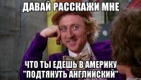 давай расскажи мне что ты едешь в америку "подтянуть английский"