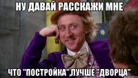 ну давай расскажи мне что ''постройка'',лучше ''дворца''