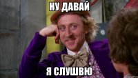 ну давай я слушвю