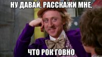 ну давай, расскажи мне, что рок говно