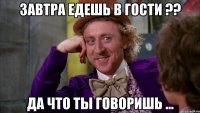завтра едешь в гости ?? да что ты говоришь ...