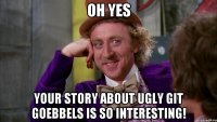 oh yes your story about ugly git goebbels is so interesting!