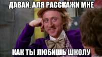 давай, аля расскажи мне как ты любишь школу