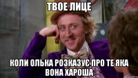 твое лице коли олька розказує про те яка вона хароша